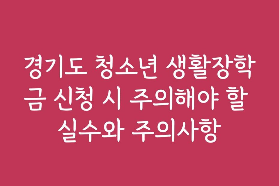 경기도 청소년 생활장학금 신청 시 주의해야 할 실수와 주의사항