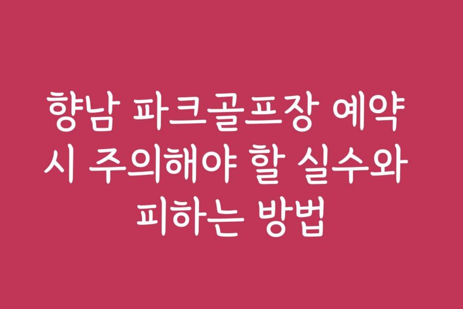 향남 파크골프장 예약 시 주의해야 할 실수와 피하는 방법