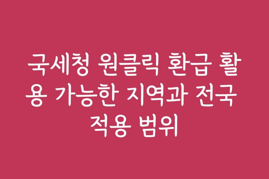 국세청 원클릭 환급 활용 가능한 지역과 전국 적용 범위