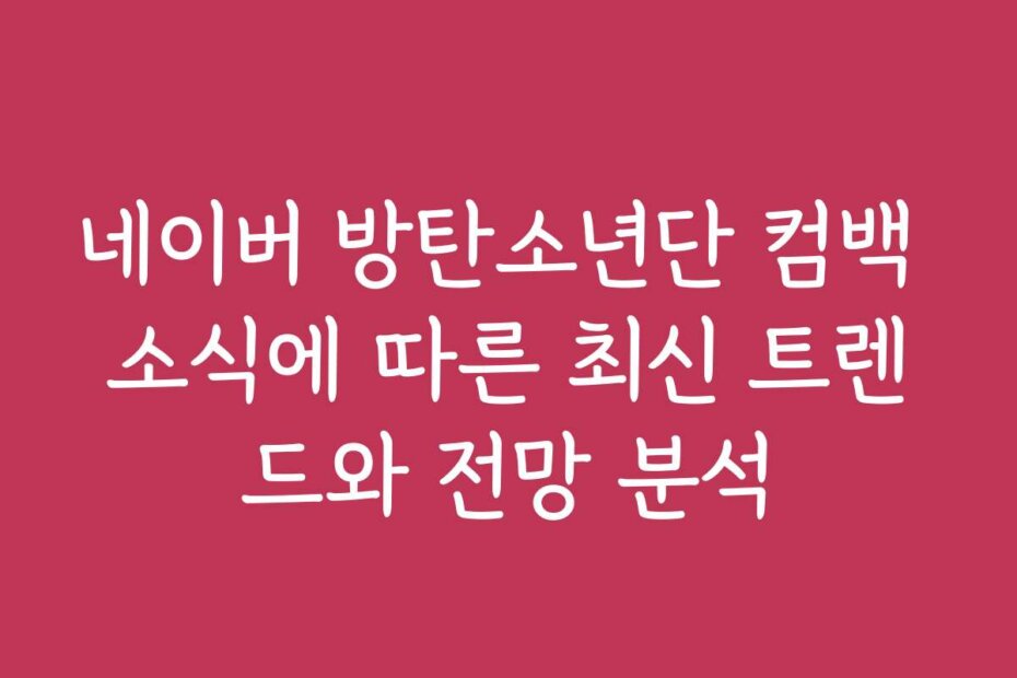 네이버 방탄소년단 컴백 소식에 따른 최신 트렌드와 전망 분석