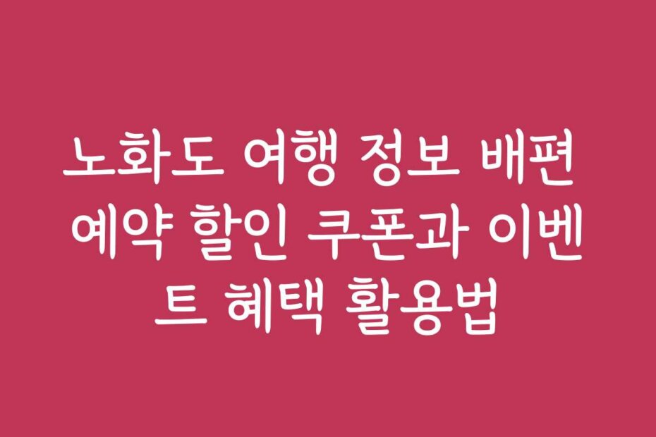 노화도 여행 정보 배편 예약 할인 쿠폰과 이벤트 혜택 활용법
