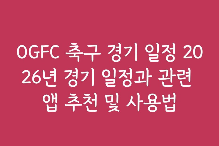 OGFC 축구 경기 일정 2026년 경기 일정과 관련 앱 추천 및 사용법