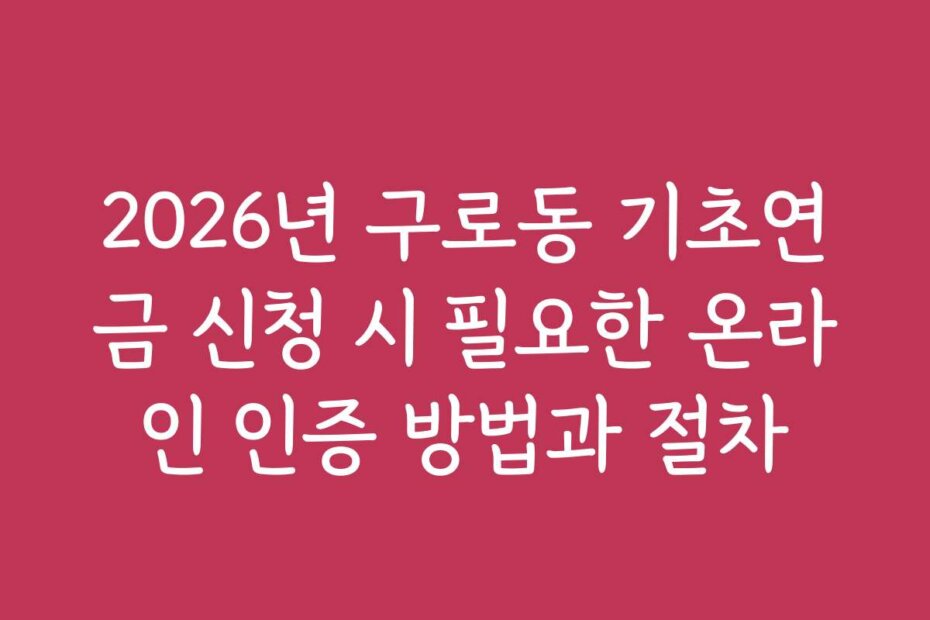 2026년 구로동 기초연금 신청 시 필요한 온라인 인증 방법과 절차