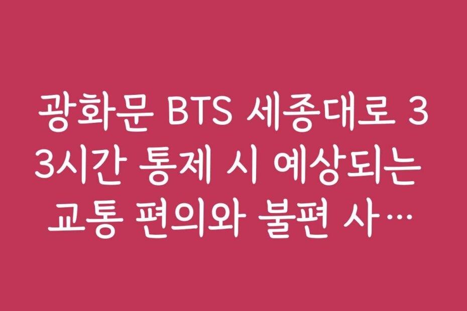 광화문 BTS 세종대로 33시간 통제 시 예상되는 교통 편의와 불편 사항을 알려 주세요