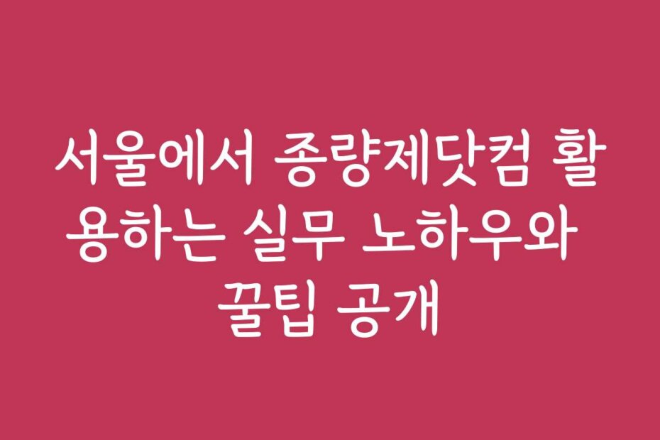 서울에서 종량제닷컴 활용하는 실무 노하우와 꿀팁 공개