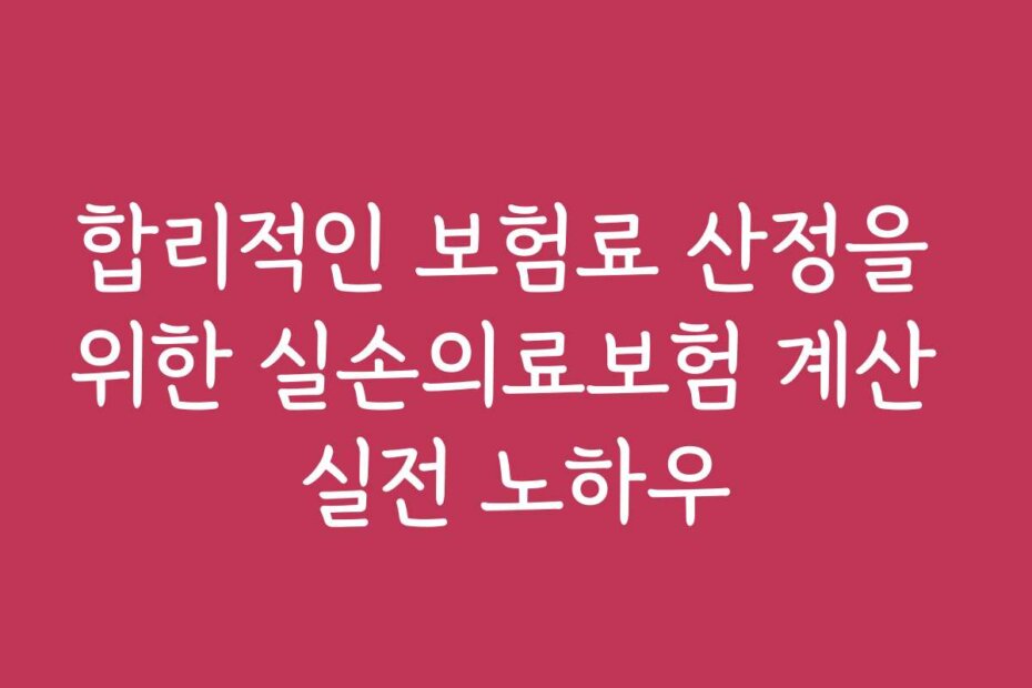합리적인 보험료 산정을 위한 실손의료보험 계산 실전 노하우