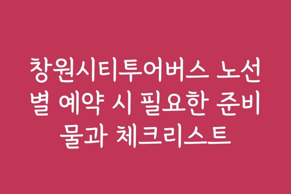 창원시티투어버스 노선별 예약 시 필요한 준비물과 체크리스트