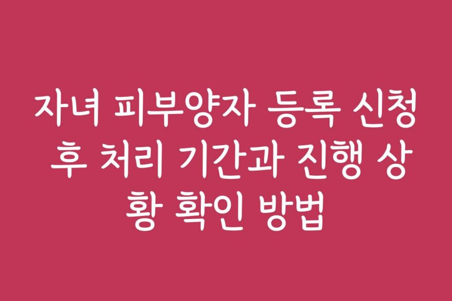자녀 피부양자 등록 신청 후 처리 기간과 진행 상황 확인 방법