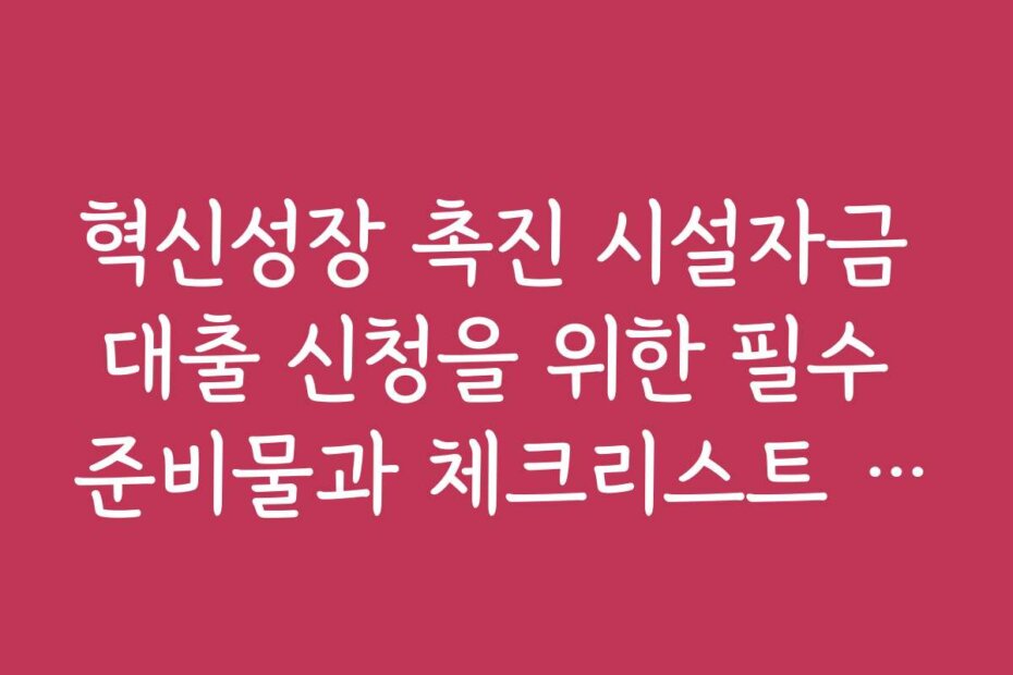혁신성장 촉진 시설자금 대출 신청을 위한 필수 준비물과 체크리스트 제공