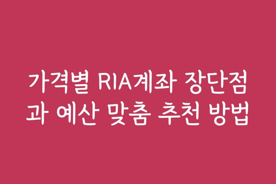 가격별 RIA계좌 장단점과 예산 맞춤 추천 방법