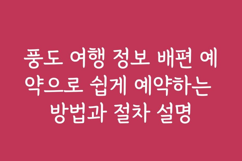 풍도 여행 정보 배편 예약으로 쉽게 예약하는 방법과 절차 설명