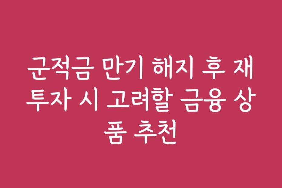 군적금 만기 해지 후 재투자 시 고려할 금융 상품 추천