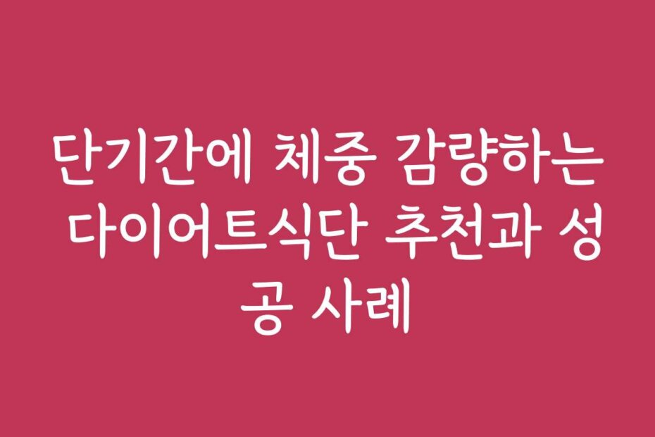 단기간에 체중 감량하는 다이어트식단 추천과 성공 사례