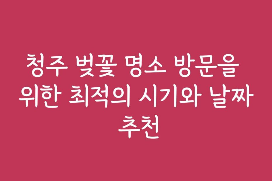 청주 벚꽃 명소 방문을 위한 최적의 시기와 날짜 추천