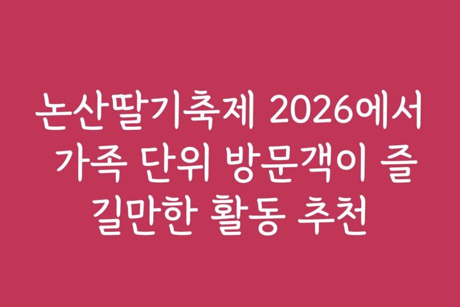 논산딸기축제 2026에서 가족 단위 방문객이 즐길만한 활동 추천