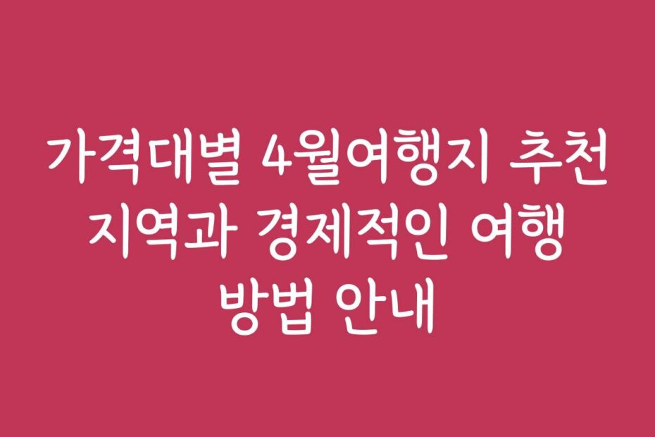 가격대별 4월여행지 추천 지역과 경제적인 여행 방법 안내