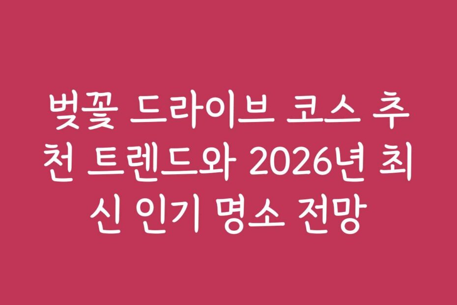 벚꽃 드라이브 코스 추천 트렌드와 2026년 최신 인기 명소 전망