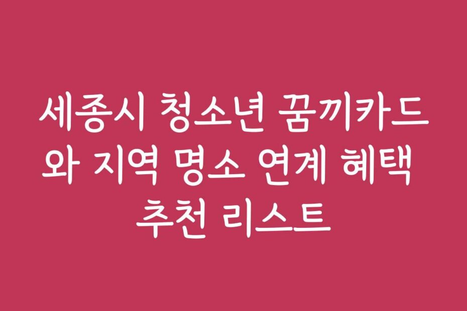세종시 청소년 꿈끼카드와 지역 명소 연계 혜택 추천 리스트