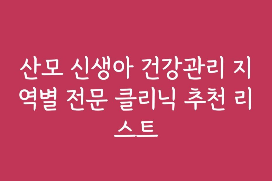 산모 신생아 건강관리 지역별 전문 클리닉 추천 리스트