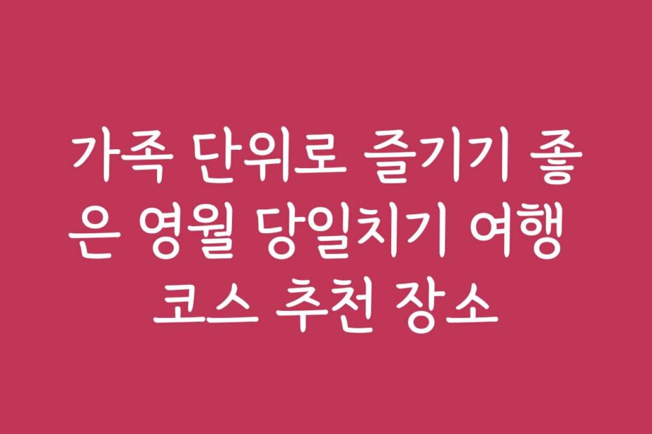 가족 단위로 즐기기 좋은 영월 당일치기 여행 코스 추천 장소