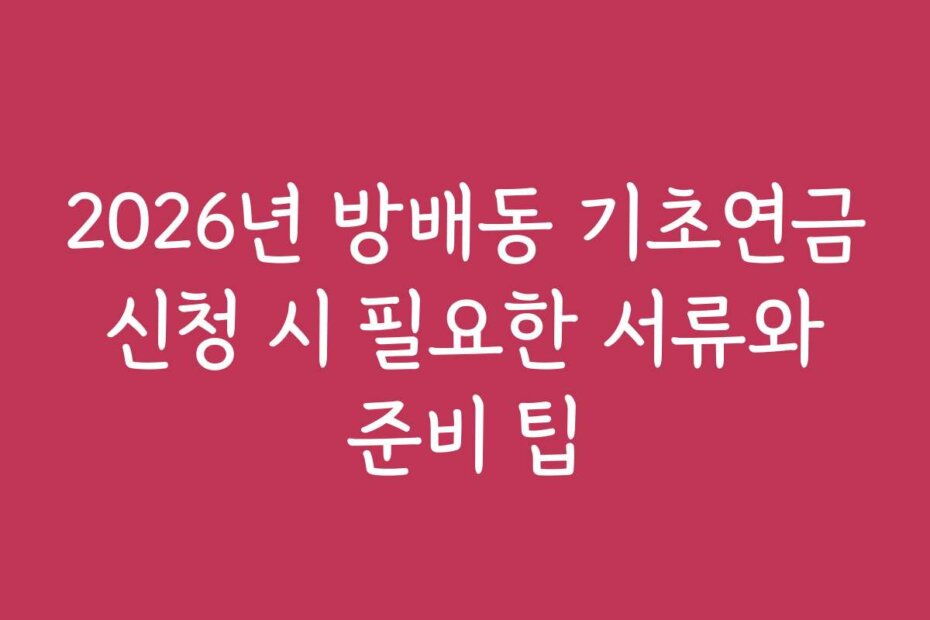 2026년 방배동 기초연금 신청 시 필요한 서류와 준비 팁