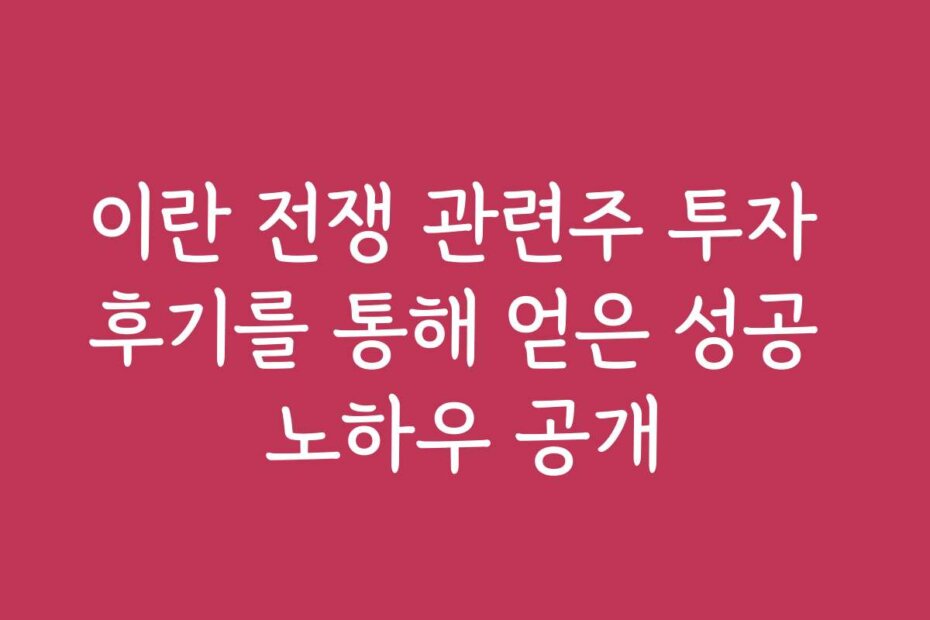 이란 전쟁 관련주 투자 후기를 통해 얻은 성공 노하우 공개