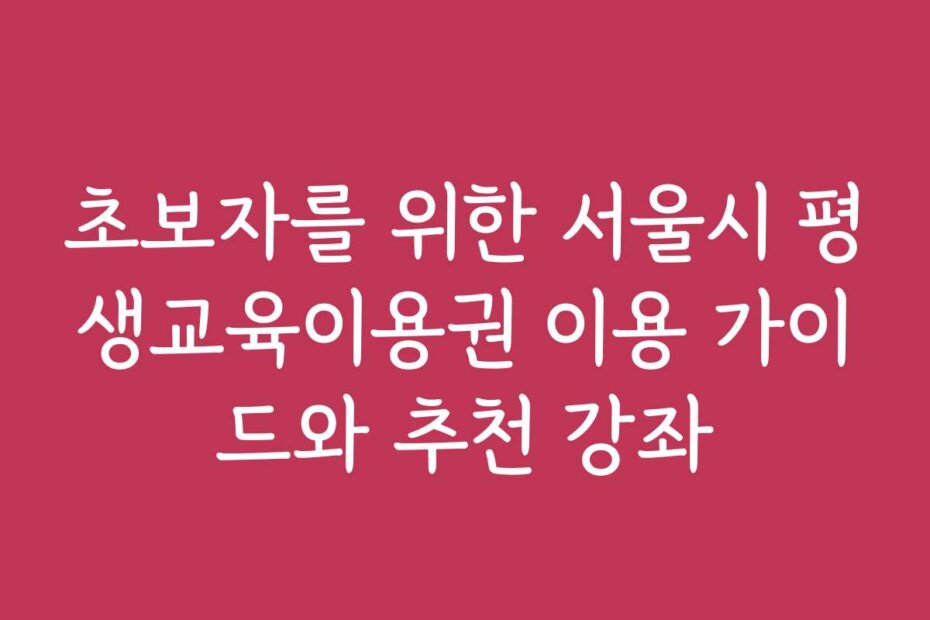 초보자를 위한 서울시 평생교육이용권 이용 가이드와 추천 강좌