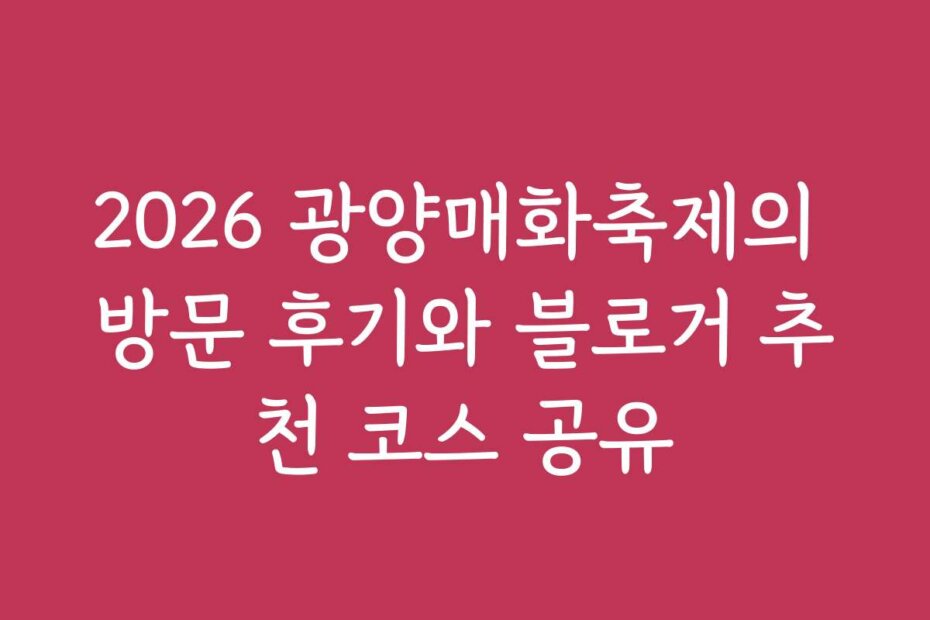 2026 광양매화축제의 방문 후기와 블로거 추천 코스 공유