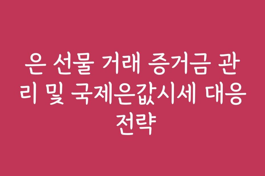 은 선물 거래 증거금 관리 및 국제은값시세 대응 전략