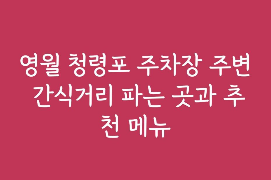 영월 청령포 주차장 주변 간식거리 파는 곳과 추천 메뉴