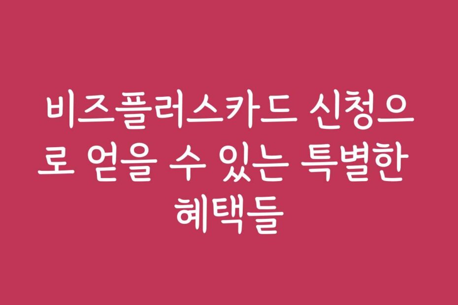 비즈플러스카드 신청으로 얻을 수 있는 특별한 혜택들