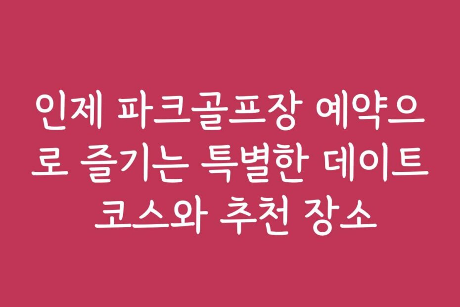 인제 파크골프장 예약으로 즐기는 특별한 데이트 코스와 추천 장소