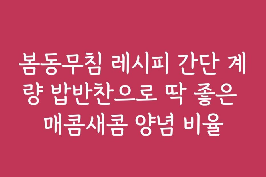 봄동무침 레시피 간단 계량 밥반찬으로 딱 좋은 매콤새콤 양념 비율