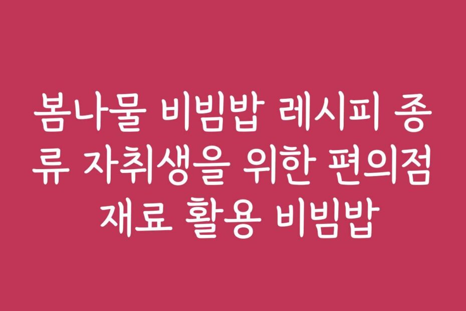 봄나물 비빔밥 레시피 종류 자취생을 위한 편의점 재료 활용 비빔밥