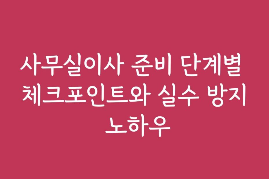 사무실이사 준비 단계별 체크포인트와 실수 방지 노하우