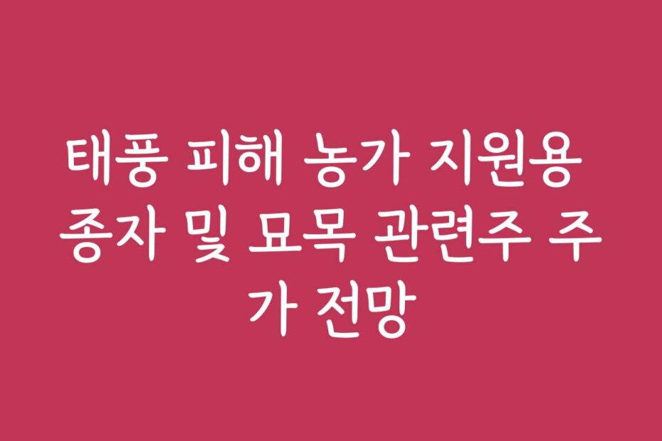 태풍 피해 농가 지원용 종자 및 묘목 관련주 주가 전망