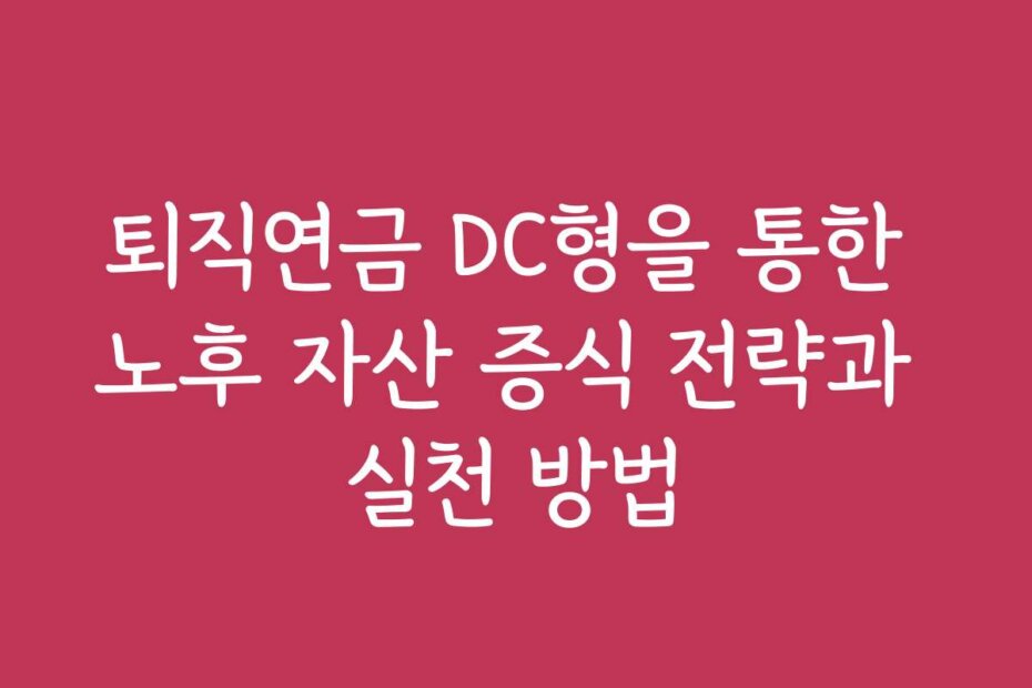 퇴직연금 DC형을 통한 노후 자산 증식 전략과 실천 방법