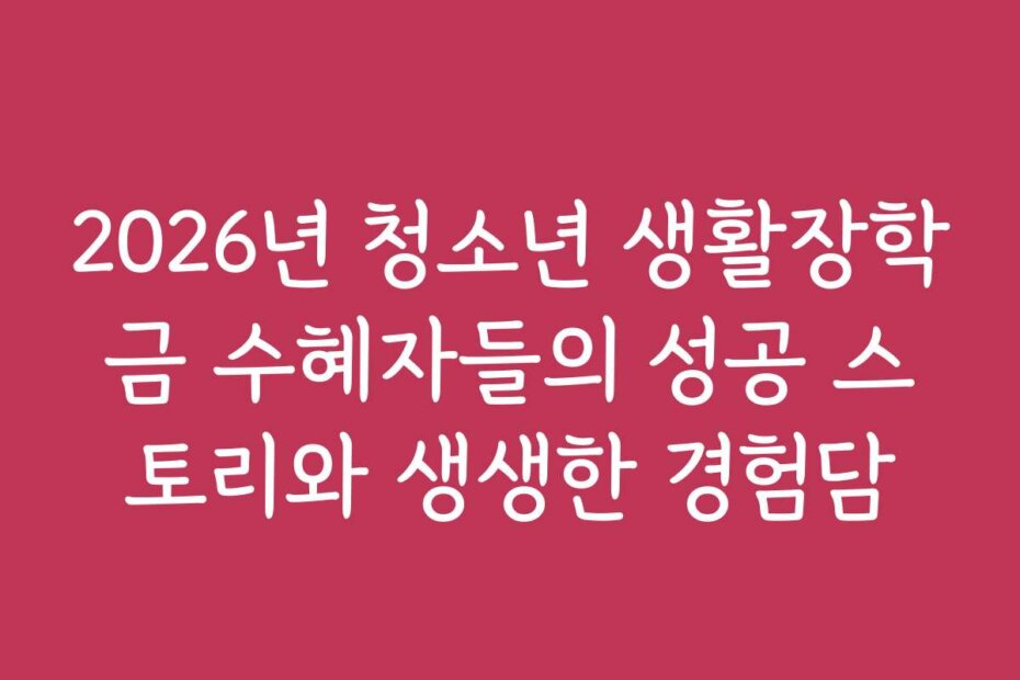 2026년 청소년 생활장학금 수혜자들의 성공 스토리와 생생한 경험담