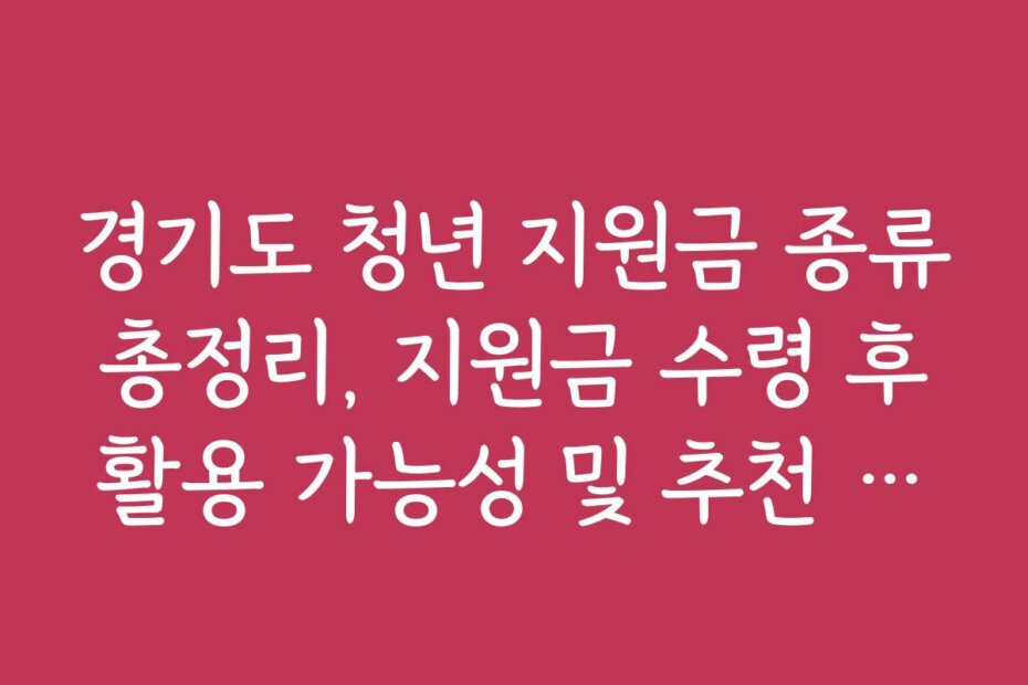 경기도 청년 지원금 종류 총정리, 지원금 수령 후 활용 가능성 및 추천 방법