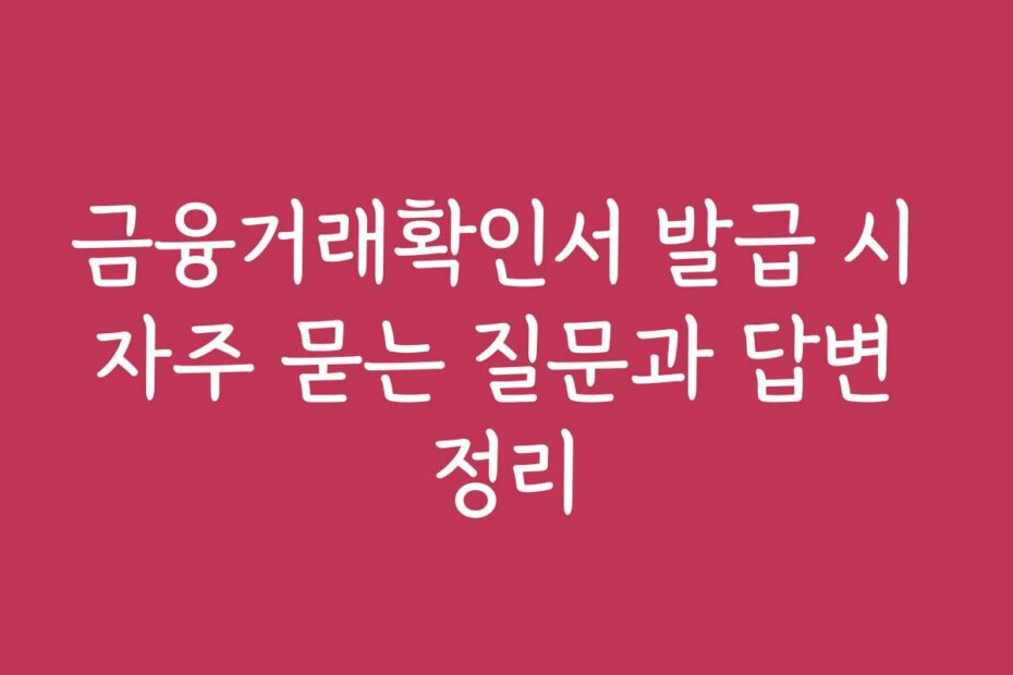 금융거래확인서 발급 시 자주 묻는 질문과 답변 정리 금융거래확인서 발급 시 자주 묻는 질문과 답변 정리