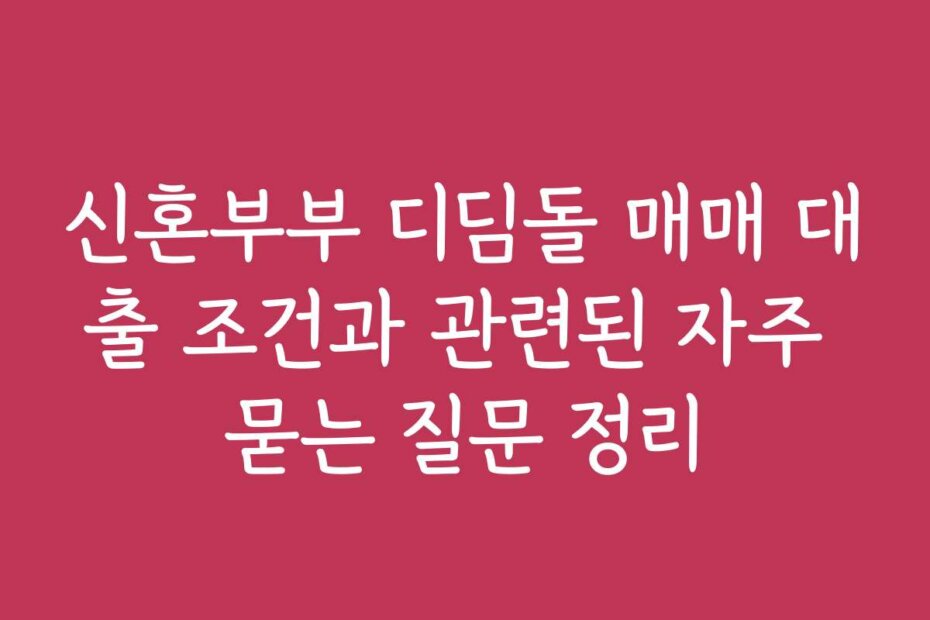 신혼부부 디딤돌 매매 대출 조건과 관련된 자주 묻는 질문 정리