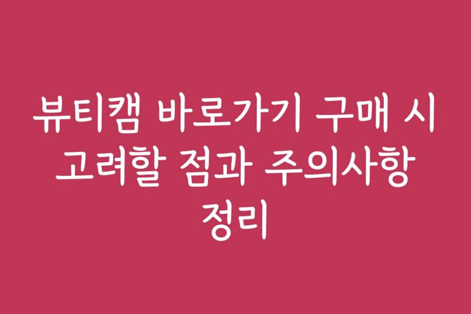 뷰티캠 바로가기 구매 시 고려할 점과 주의사항 정리
