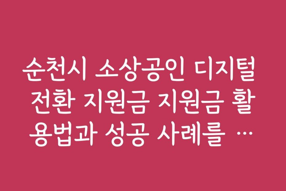 순천시 소상공인 디지털 전환 지원금 지원금 활용법과 성공 사례를 통한 노하우