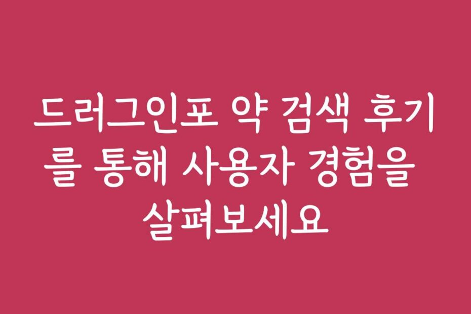 드러그인포 약 검색 후기를 통해 사용자 경험을 살펴보세요