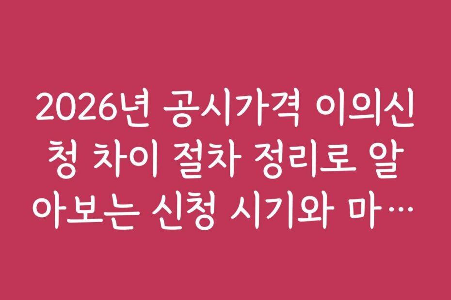 2026년 공시가격 이의신청 차이 절차 정리로 알아보는 신청 시기와 마감일