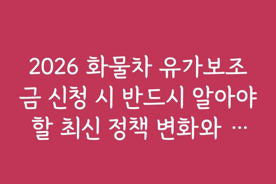 2026 화물차 유가보조금 신청 시 반드시 알아야 할 최신 정책 변화와 전망