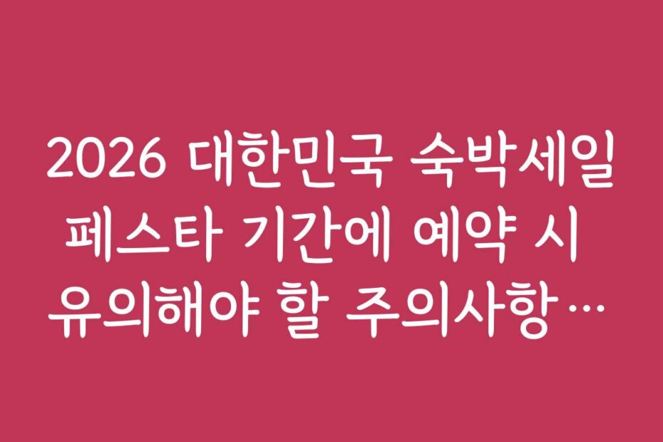 2026 대한민국 숙박세일페스타 기간에 예약 시 유의해야 할 주의사항과 실수 방지법