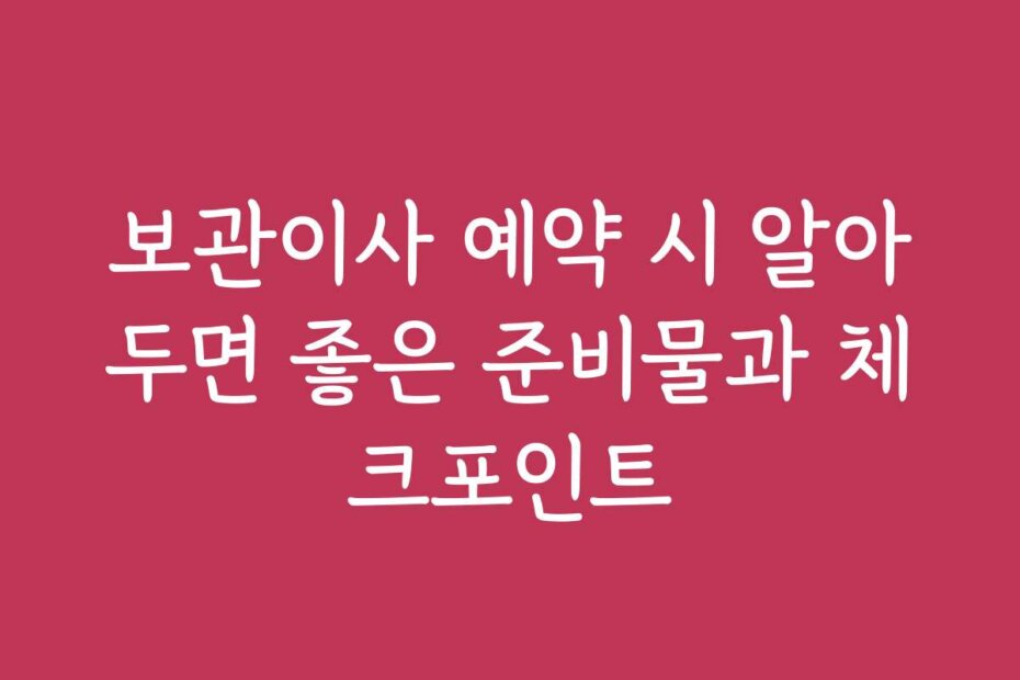 보관이사 예약 시 알아두면 좋은 준비물과 체크포인트