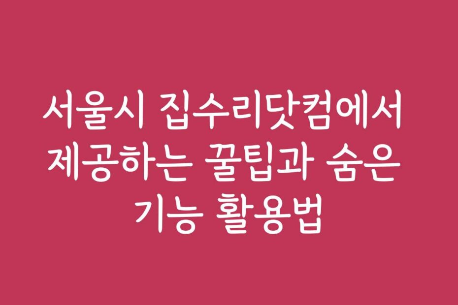 서울시 집수리닷컴에서 제공하는 꿀팁과 숨은 기능 활용법
