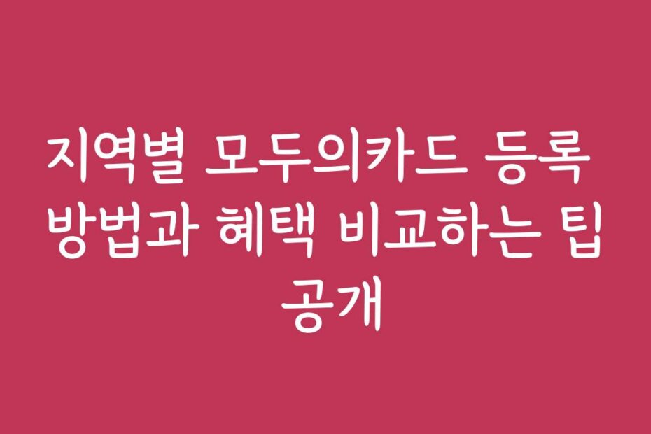 지역별 모두의카드 등록 방법과 혜택 비교하는 팁 공개